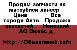 Продам запчасти на митсубиси лансер6 › Цена ­ 30 000 - Все города Авто » Продажа запчастей   . Ненецкий АО,Вижас д.